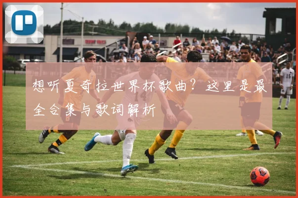 想听夏奇拉世界杯歌曲？这里是最全合集与歌词解析