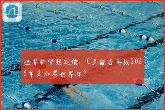 世界杯梦想延续：C罗能否再战2026年美加墨世界杯？