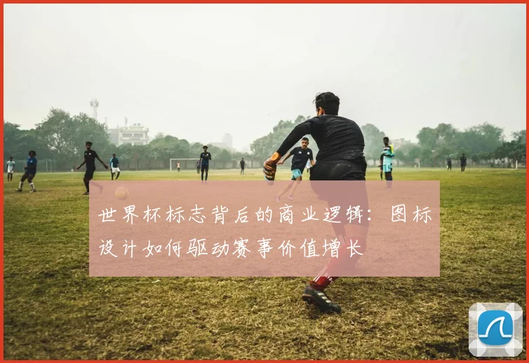 世界杯标志背后的商业逻辑：图标设计如何驱动赛事价值增长