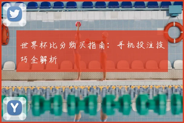 世界杯比分购买指南：手机投注技巧全解析