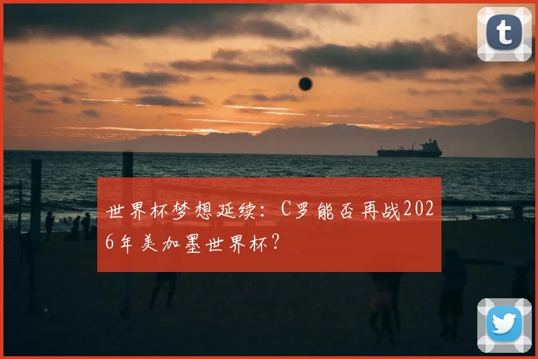 世界杯梦想延续：C罗能否再战2026年美加墨世界杯？