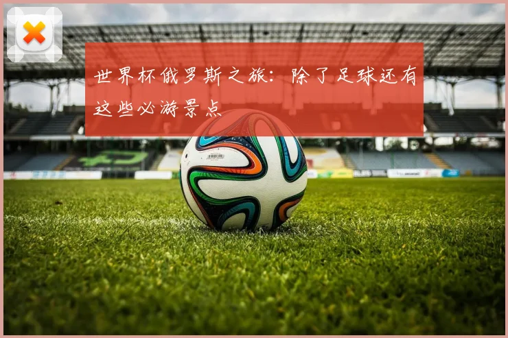 世界杯俄罗斯之旅:除了足球还有这些必游景点