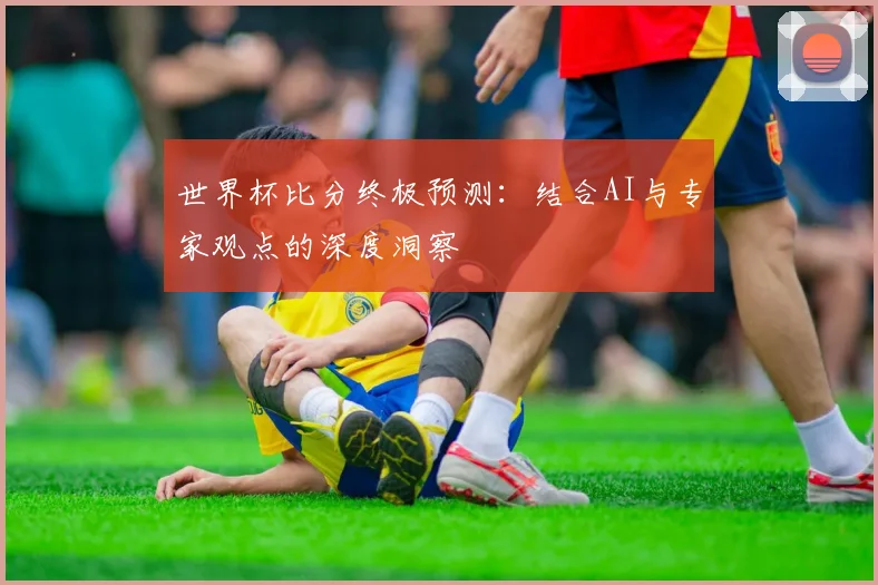 世界杯比分终极预测：结合AI与专家观点的深度洞察