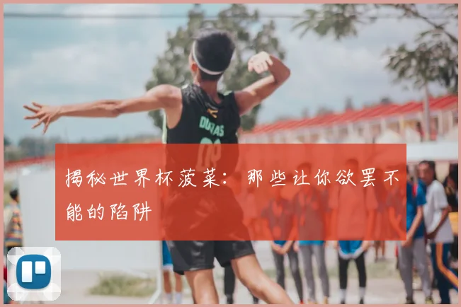 揭秘世界杯菠菜:那些让你欲罢不能的陷阱