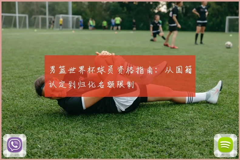男篮世界杯球员资格指南:从国籍认定到归化名额限制