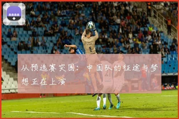 从预选赛突围：中国队的征途与梦想正在上演