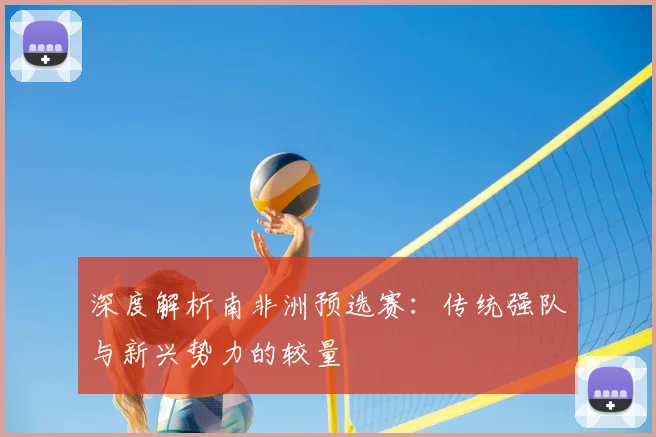 深度解析南非洲预选赛:传统强队与新兴势力的较量
