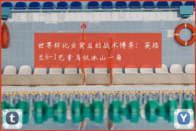 世界杯比分背后的战术博弈：英格兰6-1巴拿马仅冰山一角