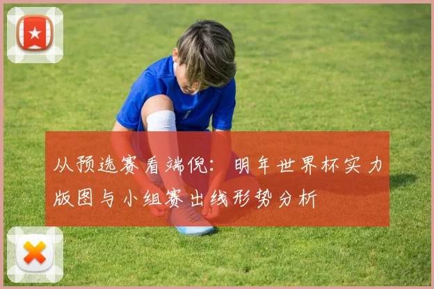 从预选赛看端倪：明年世界杯实力版图与小组赛出线形势分析
