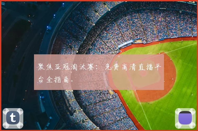 聚焦亚冠淘汰赛：免费高清直播平台全指南。