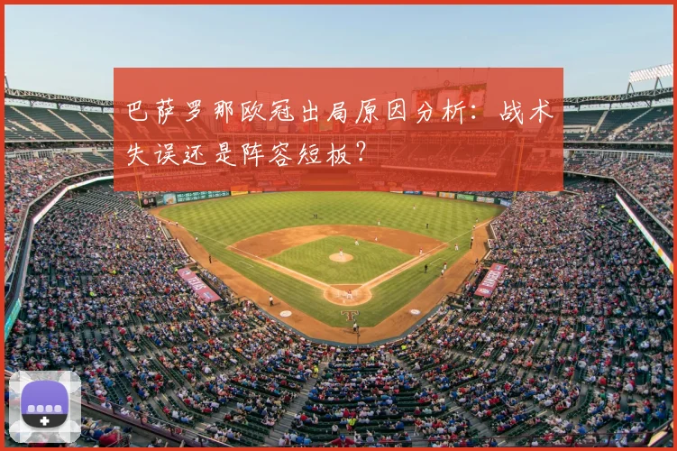 巴萨罗那欧冠出局原因分析：战术失误还是阵容短板？