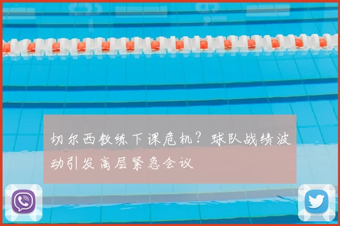 切尔西教练下课危机？球队战绩波动引发高层紧急会议