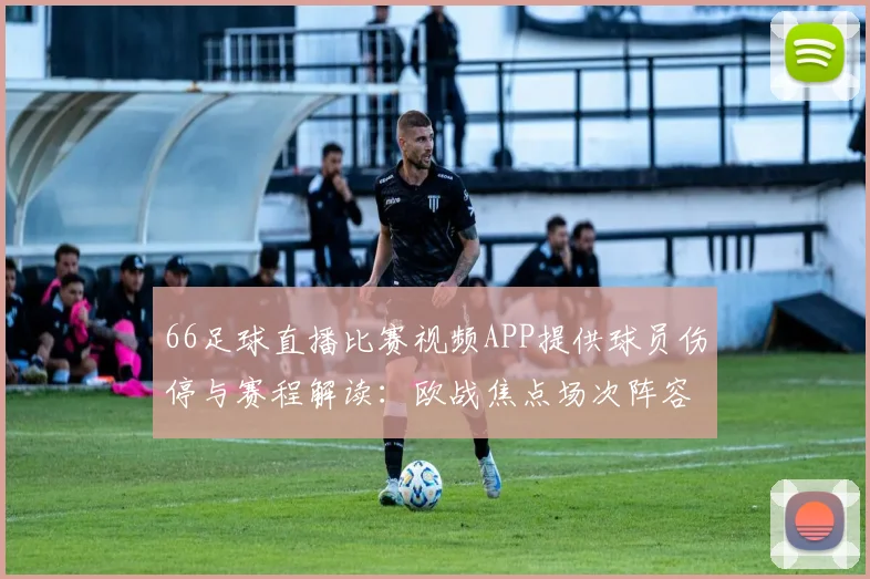 66足球直播比赛视频APP提供球员伤停与赛程解读：欧战焦点场次阵容影响及观看要点