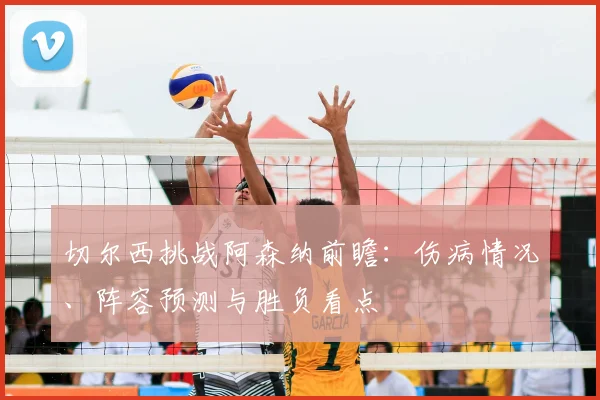 切尔西挑战阿森纳前瞻：伤病情况、阵容预测与胜负看点