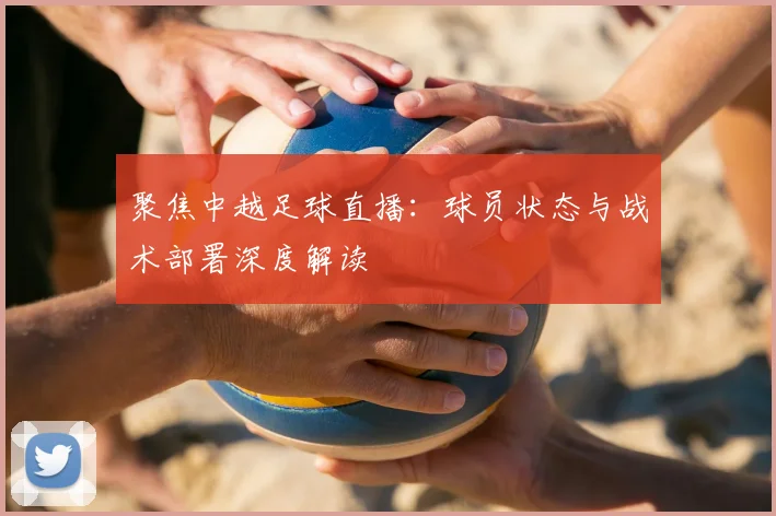 聚焦中越足球直播：球员状态与战术部署深度解读