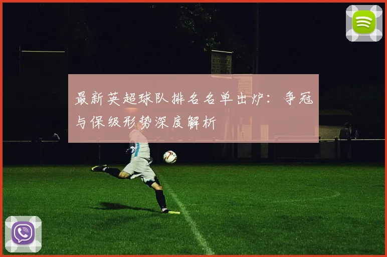 最新英超球队排名名单出炉：争冠与保级形势深度解析