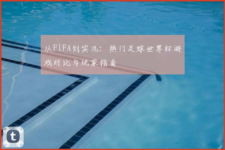从FIFA到实况：热门足球世界杯游戏对比与玩家指南