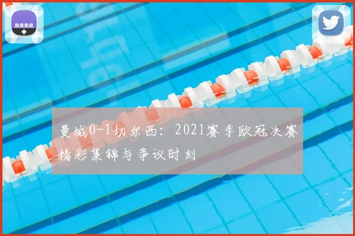 曼城0-1切尔西：2021赛季欧冠决赛精彩集锦与争议时刻
