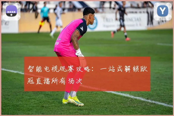 智能电视观赛攻略：一站式解锁欧冠直播所有场次
