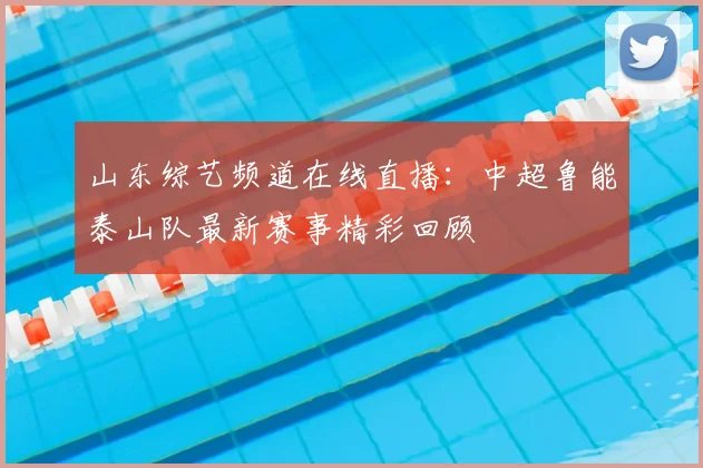 山东综艺频道在线直播：中超鲁能泰山队最新赛事精彩回顾