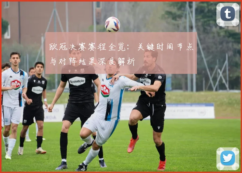 欧冠决赛赛程全览：关键时间节点与对阵结果深度解析