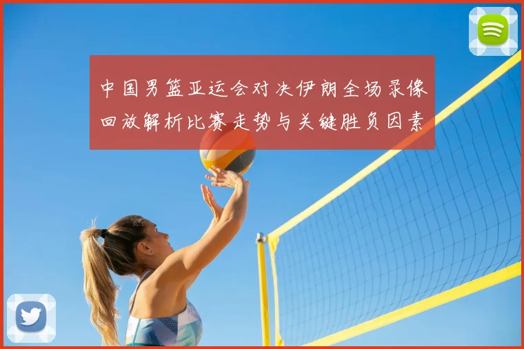 中国男篮亚运会对决伊朗全场录像回放解析比赛走势与关键胜负因素