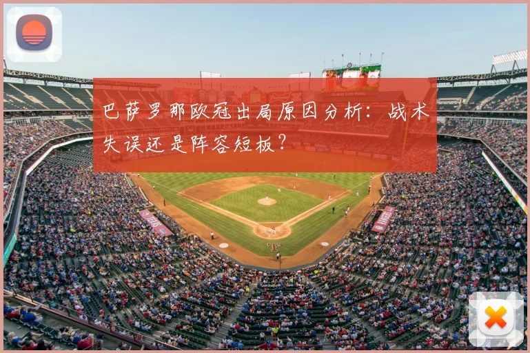巴萨罗那欧冠出局原因分析：战术失误还是阵容短板？