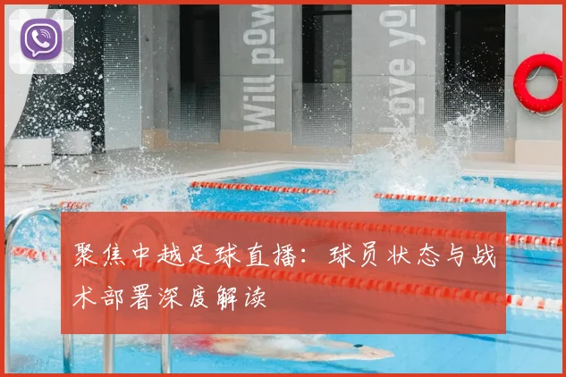 聚焦中越足球直播：球员状态与战术部署深度解读