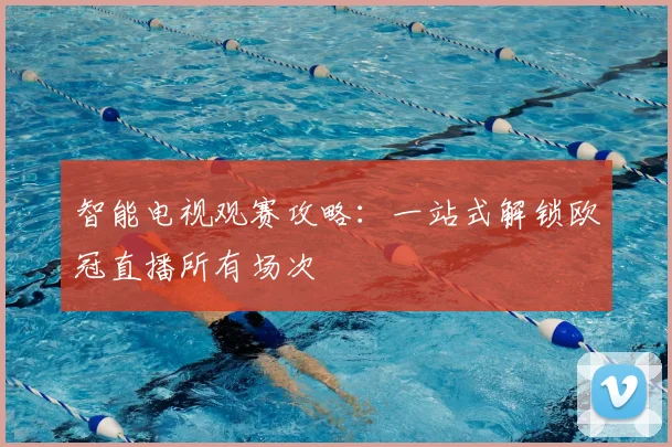 智能电视观赛攻略：一站式解锁欧冠直播所有场次