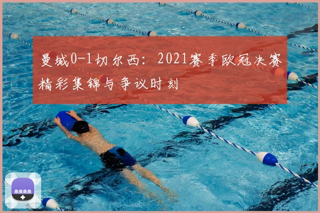 曼城0-1切尔西：2021赛季欧冠决赛精彩集锦与争议时刻