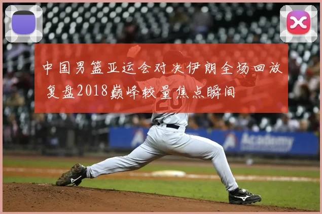 中国男篮亚运会对决伊朗全场回放 复盘2018巅峰较量焦点瞬间