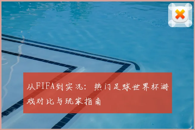 从FIFA到实况：热门足球世界杯游戏对比与玩家指南